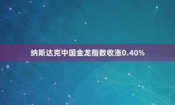 纳斯达克中国金龙指数收涨0.40%