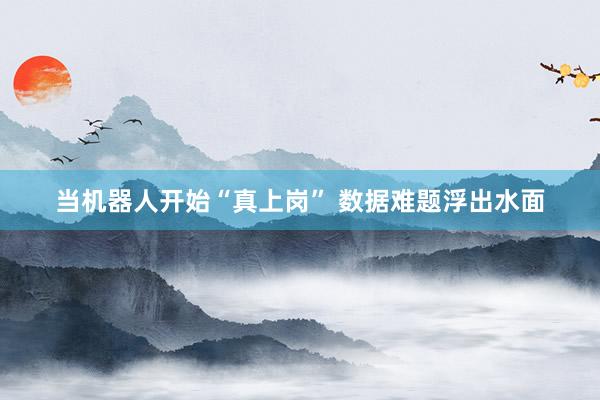 当机器人开始“真上岗” 数据难题浮出水面