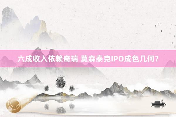 六成收入依赖奇瑞 莫森泰克IPO成色几何？