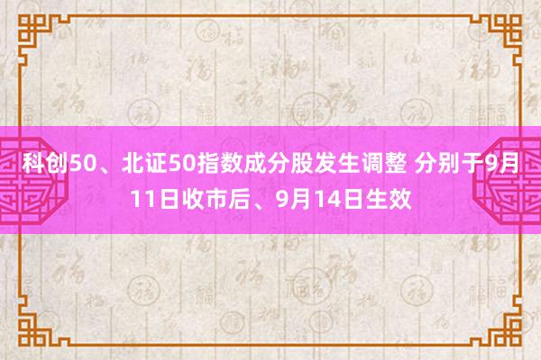 科创50、北证50指数成分股发生调整 分别于9月11日收市后、9月14日生效