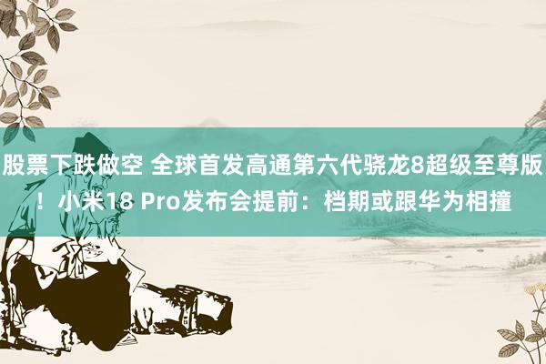 股票下跌做空 全球首发高通第六代骁龙8超级至尊版！小米18 Pro发布会提前：档期或跟华为相撞