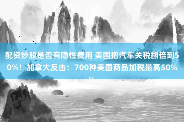配资炒股是否有隐性费用 美国把汽车关税翻倍到50%！加拿大反击：700种美国商品加税最高50%