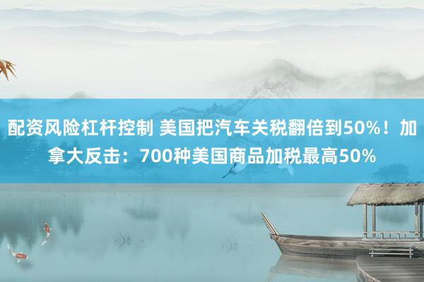 配资风险杠杆控制 美国把汽车关税翻倍到50%！加拿大反击：700种美国商品加税最高50%