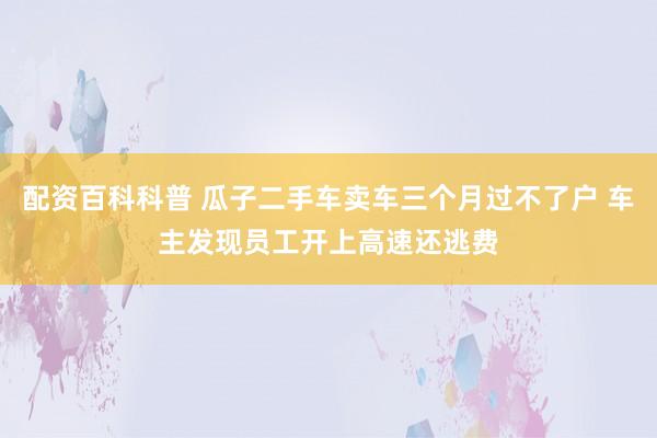 配资百科科普 瓜子二手车卖车三个月过不了户 车主发现员工开上高速还逃费