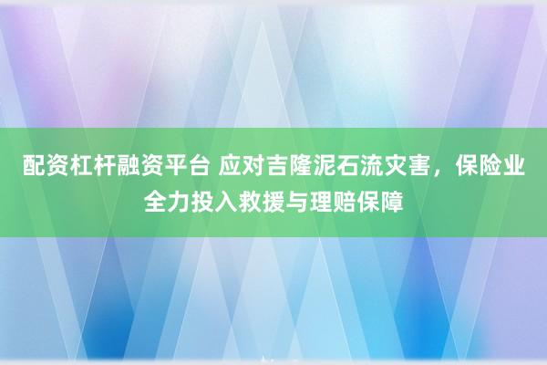 配资杠杆融资平台 应对吉隆泥石流灾害，保险业全力投入救援与理赔保障