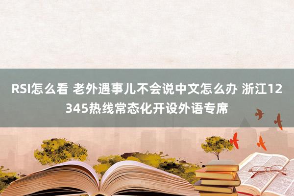 RSI怎么看 老外遇事儿不会说中文怎么办 浙江12345热线常态化开设外语专席