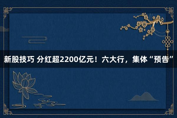 新股技巧 分红超2200亿元！六大行，集体“预告”