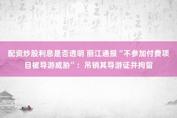 配资炒股利息是否透明 丽江通报“不参加付费项目被导游威胁”：吊销其导游证并拘留