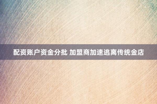 配资账户资金分批 加盟商加速逃离传统金店