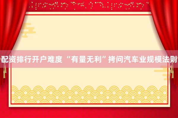 配资排行开户难度 “有量无利”拷问汽车业规模法则