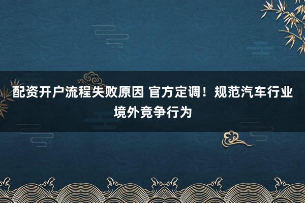 配资开户流程失败原因 官方定调！规范汽车行业境外竞争行为