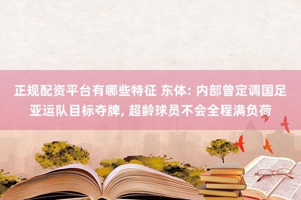 正规配资平台有哪些特征 东体: 内部曾定调国足亚运队目标夺牌, 超龄球员不会全程满负荷
