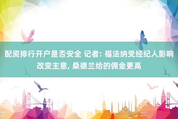 配资排行开户是否安全 记者: 福法纳受经纪人影响改变主意, 桑德兰给的佣金更高