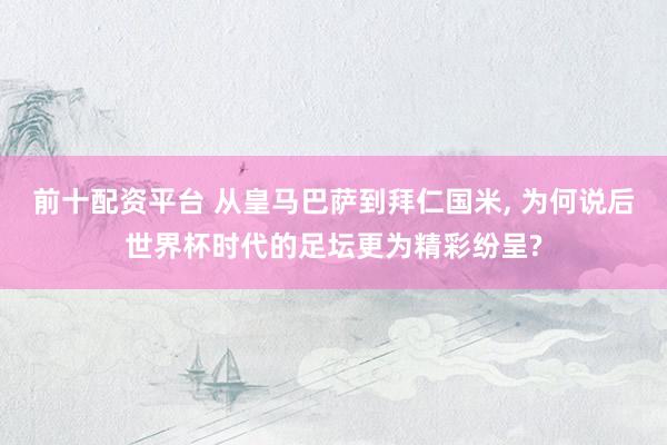 前十配资平台 从皇马巴萨到拜仁国米, 为何说后世界杯时代的足坛更为精彩纷呈?
