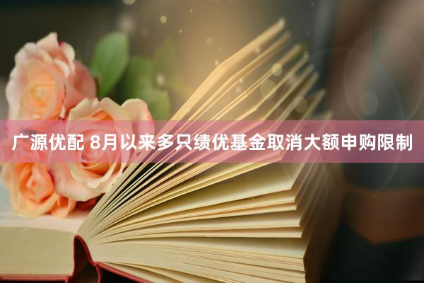 广源优配 8月以来多只绩优基金取消大额申购限制