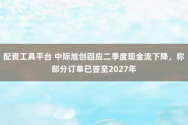 配资工具平台 中际旭创回应二季度现金流下降，称部分订单已签至2027年