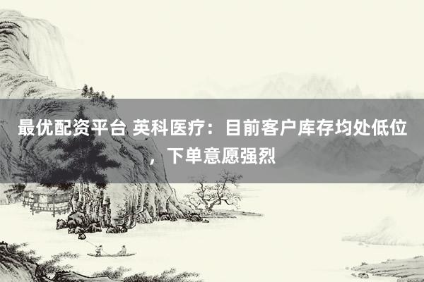 最优配资平台 英科医疗：目前客户库存均处低位，下单意愿强烈