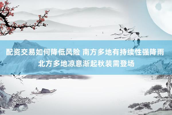 配资交易如何降低风险 南方多地有持续性强降雨 北方多地凉意渐起秋装需登场