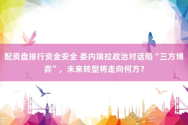 配资盘排行资金安全 委内瑞拉政治对话陷“三方博弈”，未来转型将走向何方？