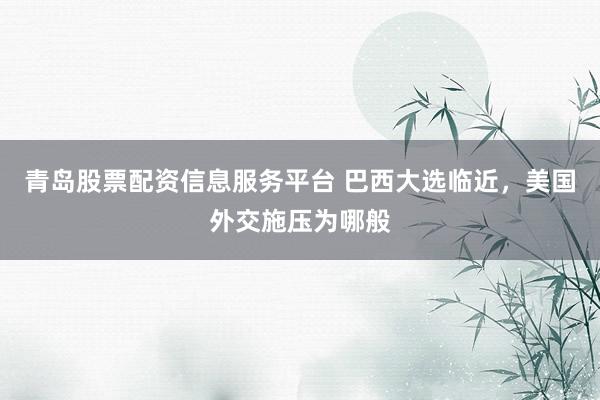 青岛股票配资信息服务平台 巴西大选临近，美国外交施压为哪般