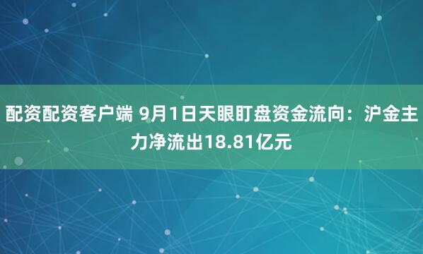 配资配资客户端 9月1日天眼盯盘资金流向：沪金主力净流出18.81亿元