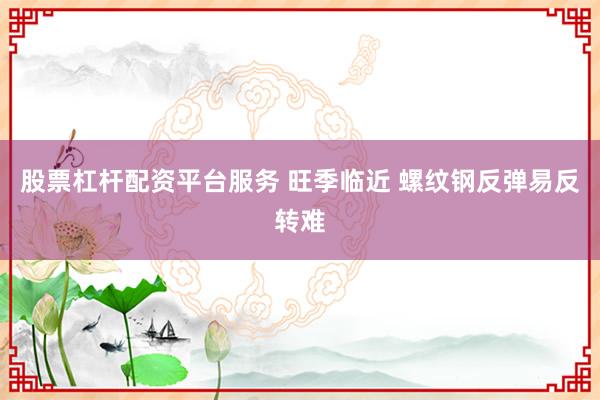 股票杠杆配资平台服务 旺季临近 螺纹钢反弹易反转难