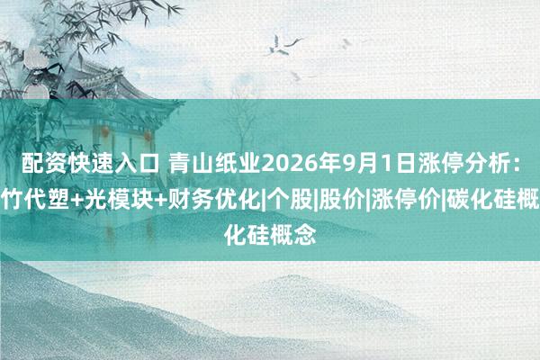 配资快速入口 青山纸业2026年9月1日涨停分析：以竹代塑+光模块+财务优化|个股|股价|涨停价|碳化硅概念