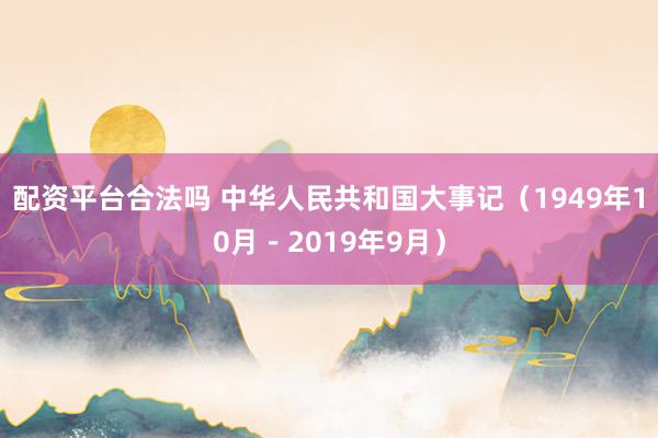 配资平台合法吗 中华人民共和国大事记（1949年10月－2019年9月）