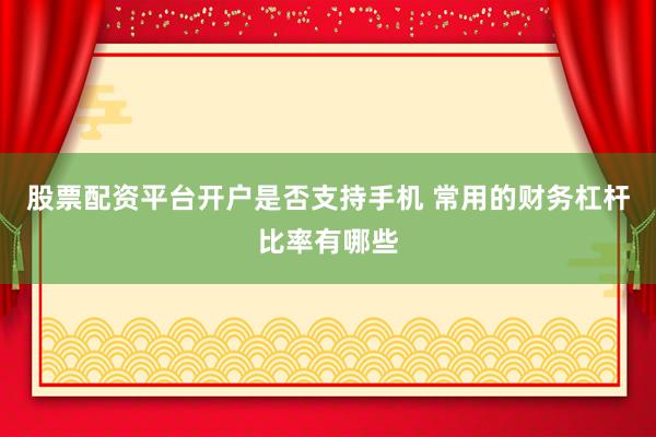 股票配资平台开户是否支持手机 常用的财务杠杆比率有哪些