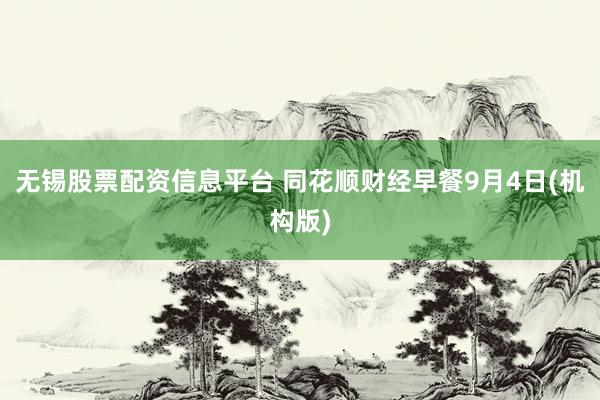 无锡股票配资信息平台 同花顺财经早餐9月4日(机构版)