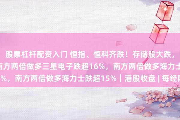 股票杠杆配资入门 恒指、恒科齐跌！存储股大跌，兆易创新跌超12%，南方两倍做多三星电子跌超16%，南方两倍做多海力士跌超15%｜港股收盘 | 每经网