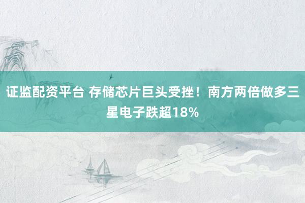 证监配资平台 存储芯片巨头受挫！南方两倍做多三星电子跌超18%