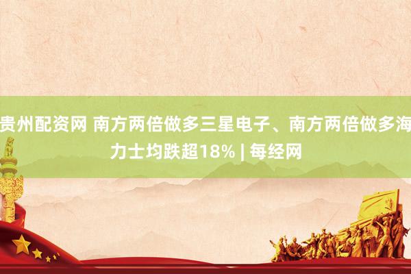 贵州配资网 南方两倍做多三星电子、南方两倍做多海力士均跌超18% | 每经网