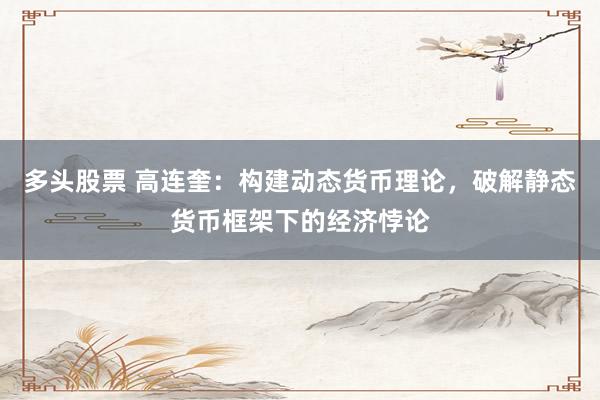 多头股票 高连奎：构建动态货币理论，破解静态货币框架下的经济悖论