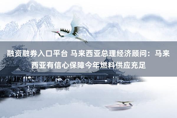 融资融券入口平台 马来西亚总理经济顾问：马来西亚有信心保障今年燃料供应充足