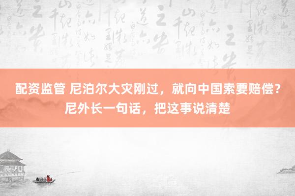 配资监管 尼泊尔大灾刚过，就向中国索要赔偿？尼外长一句话，把这事说清楚