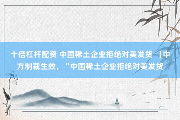 十倍杠杆配资 中国稀土企业拒绝对美发货 【中方制裁生效，“中国稀土企业拒绝对美发货