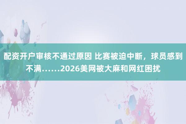 配资开户审核不通过原因 比赛被迫中断，球员感到不满……2026美网被大麻和网红困扰