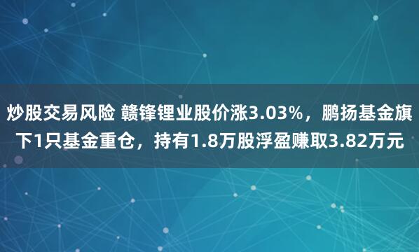 炒股交易风险 赣锋锂业股价涨3.03%，鹏扬基金旗下1只基金重仓，持有1.8万股浮盈赚取3.82万元