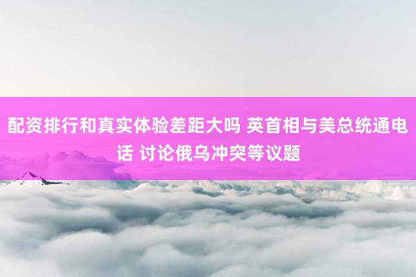 配资排行和真实体验差距大吗 英首相与美总统通电话 讨论俄乌冲突等议题