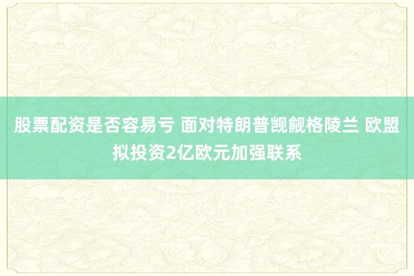 股票配资是否容易亏 面对特朗普觊觎格陵兰 欧盟拟投资2亿欧元加强联系
