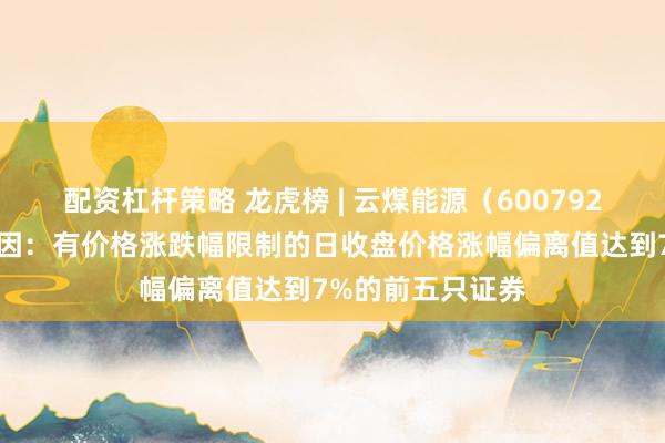 配资杠杆策略 龙虎榜 | 云煤能源（600792）涨停，上榜原因：有价格涨跌幅限制的日收盘价格涨幅偏离值达到7%的前五只证券