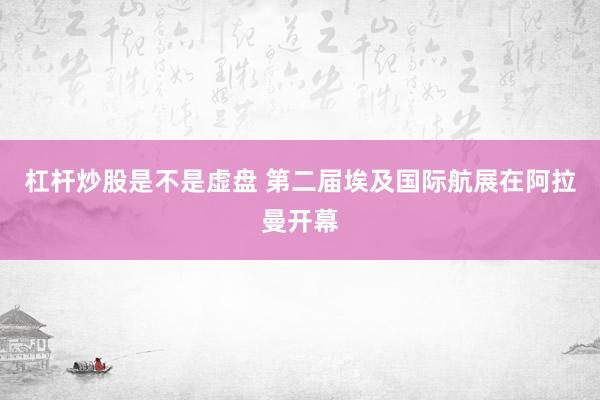 杠杆炒股是不是虚盘 第二届埃及国际航展在阿拉曼开幕