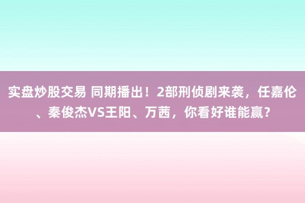 实盘炒股交易 同期播出！2部刑侦剧来袭，任嘉伦、秦俊杰VS王阳、万茜，你看好谁能赢？