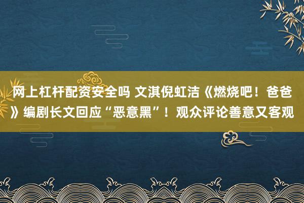 网上杠杆配资安全吗 文淇倪虹洁《燃烧吧！爸爸》编剧长文回应“恶意黑”！观众评论善意又客观