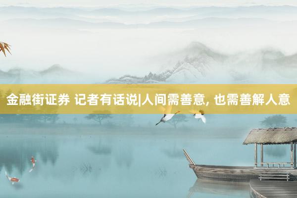 金融街证券 记者有话说|人间需善意, 也需善解人意