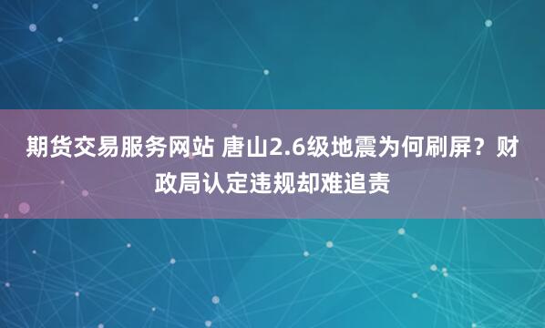 期货交易服务网站 唐山2.6级地震为何刷屏？财政局认定违规却难追责