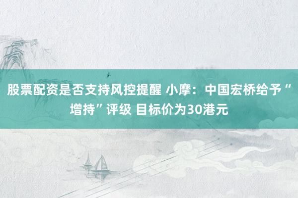 股票配资是否支持风控提醒 小摩：中国宏桥给予“增持”评级 目标价为30港元