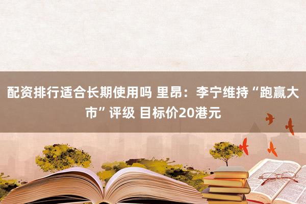 配资排行适合长期使用吗 里昂：李宁维持“跑赢大市”评级 目标价20港元