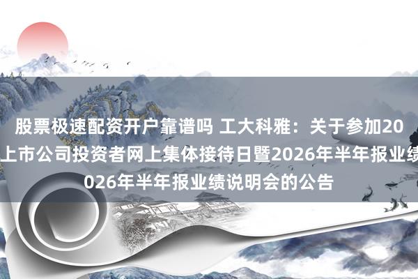 股票极速配资开户靠谱吗 工大科雅：关于参加2026年河北辖区上市公司投资者网上集体接待日暨2026年半年报业绩说明会的公告